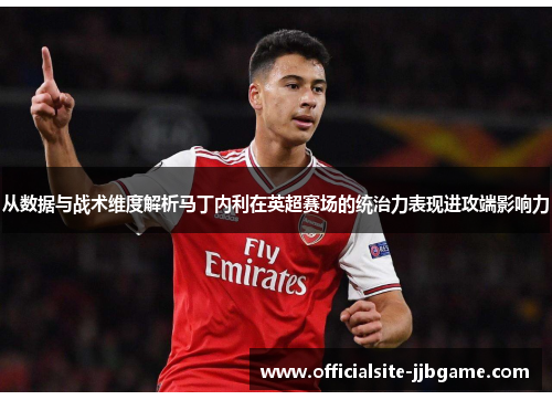 从数据与战术维度解析马丁内利在英超赛场的统治力表现进攻端影响力 从数据与战术维度解析马丁内利在英超赛场的统治力表现进攻端影响力