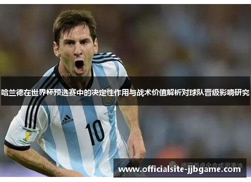 哈兰德在世界杯预选赛中的决定性作用与战术价值解析对球队晋级影响研究 哈兰德在世界杯预选赛中的决定性作用与战术价值解析对球队晋级影响研究