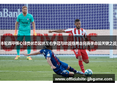本轮西甲核心球员状态起伏左右争冠与欧战格局走向赛季命运关键之战 本轮西甲核心球员状态起伏左右争冠与欧战格局走向赛季命运关键之战