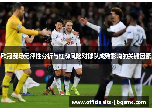 欧冠赛场纪律性分析与红牌风险对球队成败影响的关键因素 欧冠赛场纪律性分析与红牌风险对球队成败影响的关键因素