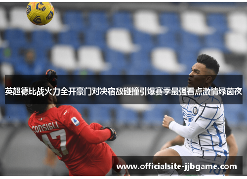 英超德比战火力全开豪门对决宿敌碰撞引爆赛季最强看点激情绿茵夜 英超德比战火力全开豪门对决宿敌碰撞引爆赛季最强看点激情绿茵夜