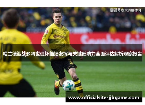 哈兰德迎战多特世俱杯临场发挥与关键影响力全面评估解析观察报告 哈兰德迎战多特世俱杯临场发挥与关键影响力全面评估解析观察报告