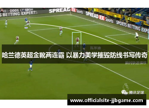 哈兰德英超金靴两连霸 以暴力美学摧毁防线书写传奇 哈兰德英超金靴两连霸 以暴力美学摧毁防线书写传奇