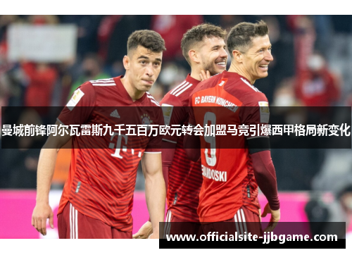 曼城前锋阿尔瓦雷斯九千五百万欧元转会加盟马竞引爆西甲格局新变化 曼城前锋阿尔瓦雷斯九千五百万欧元转会加盟马竞引爆西甲格局新变化