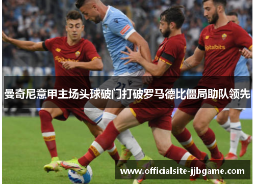 曼奇尼意甲主场头球破门打破罗马德比僵局助队领先