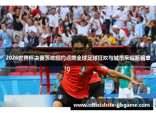 2026世界杯决赛落地纽约点燃全球足球狂欢与城市荣耀新篇章