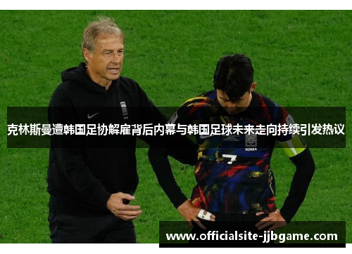 克林斯曼遭韩国足协解雇背后内幕与韩国足球未来走向持续引发热议 克林斯曼遭韩国足协解雇背后内幕与韩国足球未来走向持续引发热议