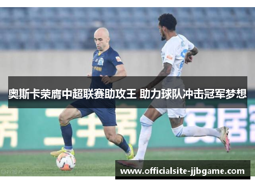 奥斯卡荣膺中超联赛助攻王 助力球队冲击冠军梦想