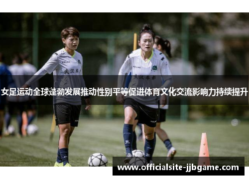 女足运动全球蓬勃发展推动性别平等促进体育文化交流影响力持续提升