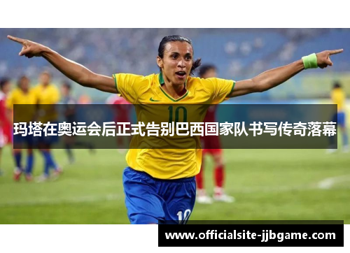 玛塔在奥运会后正式告别巴西国家队书写传奇落幕