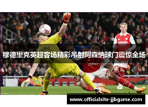 穆德里克英超客场精彩吊射阿森纳球门震惊全场