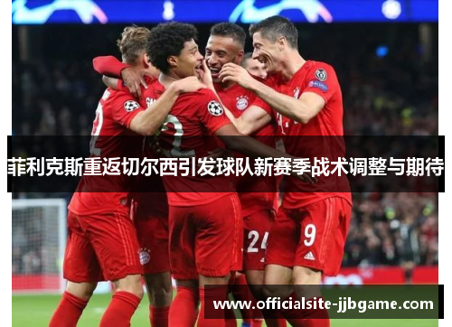 菲利克斯重返切尔西引发球队新赛季战术调整与期待