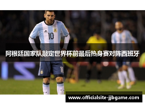 阿根廷国家队敲定世界杯前最后热身赛对阵西班牙