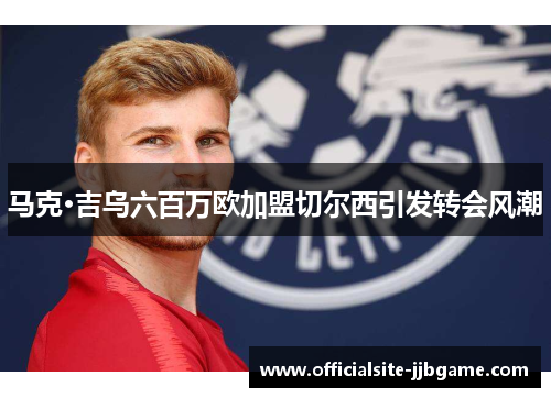 马克·吉乌六百万欧加盟切尔西引发转会风潮