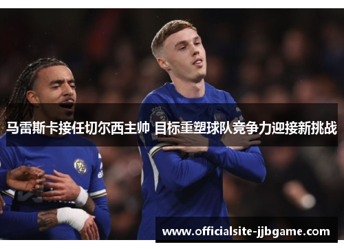 马雷斯卡接任切尔西主帅 目标重塑球队竞争力迎接新挑战