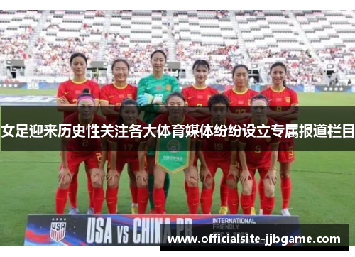 女足迎来历史性关注各大体育媒体纷纷设立专属报道栏目