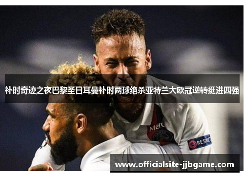 补时奇迹之夜巴黎圣日耳曼补时两球绝杀亚特兰大欧冠逆转挺进四强 补时奇迹之夜巴黎圣日耳曼补时两球绝杀亚特兰大欧冠逆转挺进四强