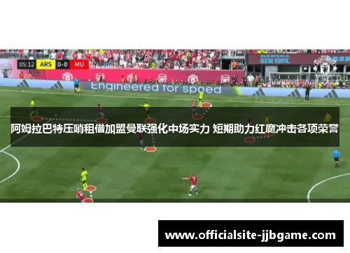 阿姆拉巴特压哨租借加盟曼联强化中场实力 短期助力红魔冲击各项荣誉 阿姆拉巴特压哨租借加盟曼联强化中场实力 短期助力红魔冲击各项荣誉