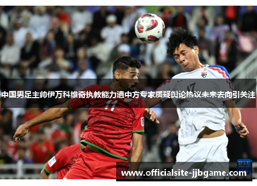 中国男足主帅伊万科维奇执教能力遭中方专家质疑舆论热议未来去向引关注 中国男足主帅伊万科维奇执教能力遭中方专家质疑舆论热议未来去向引关注