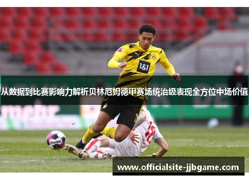 从数据到比赛影响力解析贝林厄姆德甲赛场统治级表现全方位中场价值 从数据到比赛影响力解析贝林厄姆德甲赛场统治级表现全方位中场价值