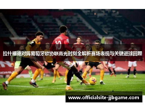 拉什福德对阵葡萄牙欧协联高光时刻全解析赛场表现与关键进球回顾 拉什福德对阵葡萄牙欧协联高光时刻全解析赛场表现与关键进球回顾