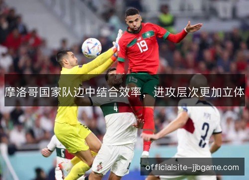 摩洛哥国家队边中结合效率,进攻层次更加立体 摩洛哥国家队边中结合效率,进攻层次更加立体